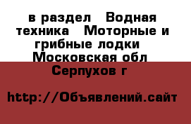  в раздел : Водная техника » Моторные и грибные лодки . Московская обл.,Серпухов г.